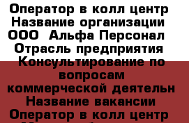 Оператор в колл-центр › Название организации ­ ООО “Альфа-Персонал“ › Отрасль предприятия ­ Консультирование по вопросам коммерческой деятельн › Название вакансии ­ Оператор в колл-центр › Место работы ­ ул. 9 мая 80 › Максимальный оклад ­ 32 000 › Возраст от ­ 18 › Возраст до ­ 65 - Красноярский край, Красноярск г. Работа » Вакансии   